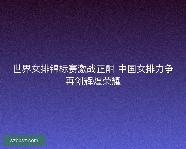 世界女排锦标赛激战正酣 中国女排力争再创辉煌荣耀
