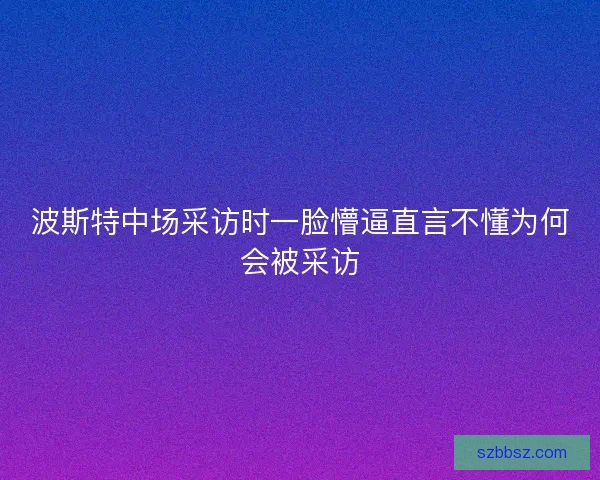 波斯特中场采访时一脸懵逼直言不懂为何会被采访