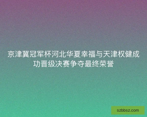 京津冀冠军杯河北华夏幸福与天津权健成功晋级决赛争夺最终荣誉