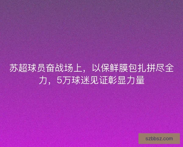 苏超球员奋战场上，以保鲜膜包扎拼尽全力，5万球迷见证彰显力量