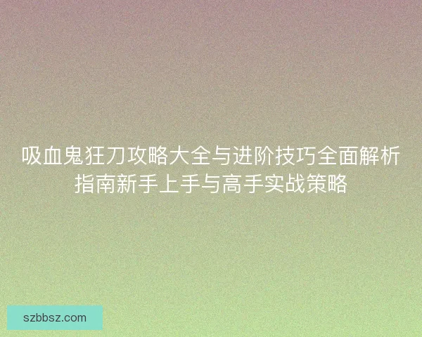 吸血鬼狂刀攻略大全与进阶技巧全面解析指南新手上手与高手实战策略