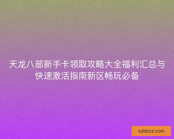 天龙八部新手卡领取攻略大全福利汇总与快速激活指南新区畅玩必备