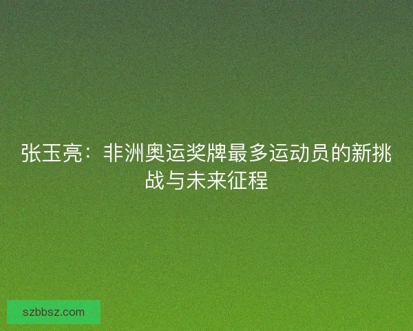张玉亮：非洲奥运奖牌最多运动员的新挑战与未来征程