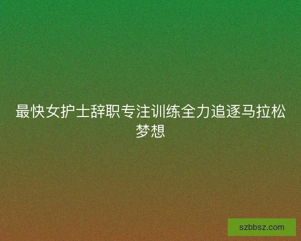 最快女护士辞职专注训练全力追逐马拉松梦想