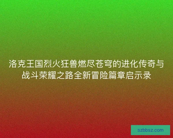 洛克王国烈火狂兽燃尽苍穹的进化传奇与战斗荣耀之路全新冒险篇章启示录