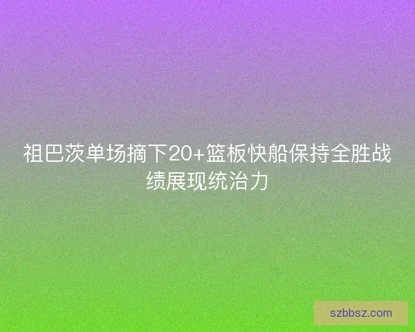 祖巴茨单场摘下20+篮板快船保持全胜战绩展现统治力