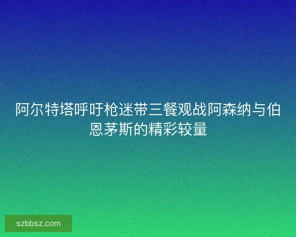 阿尔特塔呼吁枪迷带三餐观战阿森纳与伯恩茅斯的精彩较量