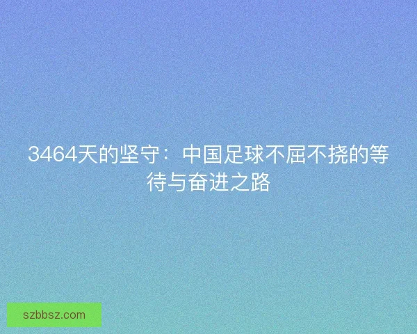 3464天的坚守：中国足球不屈不挠的等待与奋进之路