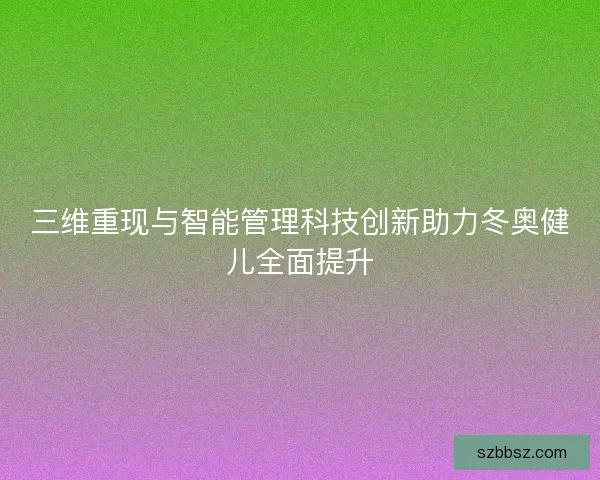 三维重现与智能管理科技创新助力冬奥健儿全面提升