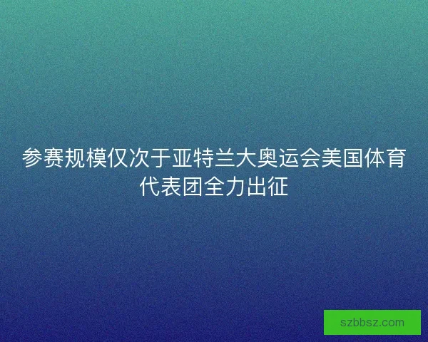 参赛规模仅次于亚特兰大奥运会美国体育代表团全力出征