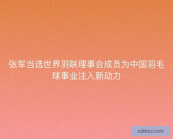 张军当选世界羽联理事会成员为中国羽毛球事业注入新动力