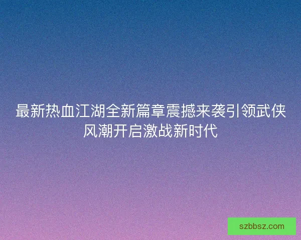 最新热血江湖全新篇章震撼来袭引领武侠风潮开启激战新时代