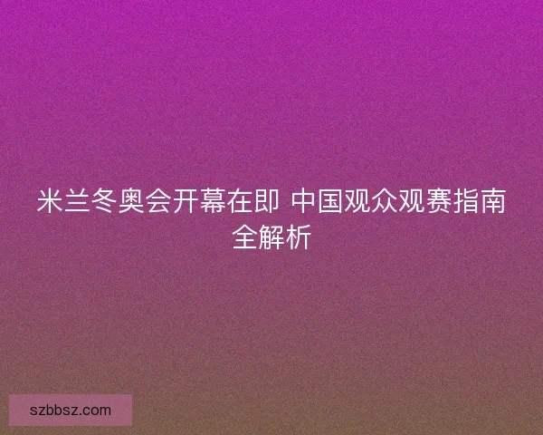米兰冬奥会开幕在即 中国观众观赛指南全解析