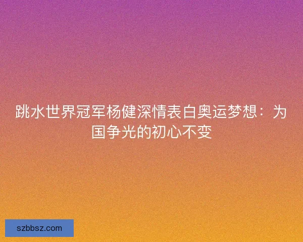 跳水世界冠军杨健深情表白奥运梦想：为国争光的初心不变