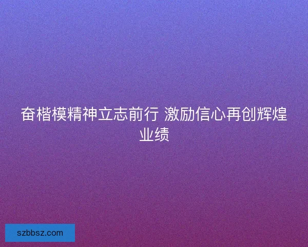 奋楷模精神立志前行 激励信心再创辉煌业绩 奋楷模精神立志前行 激励信心再创辉煌业绩