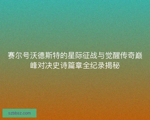 赛尔号沃德斯特的星际征战与觉醒传奇巅峰对决史诗篇章全纪录揭秘