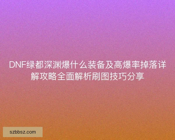 DNF绿都深渊爆什么装备及高爆率掉落详解攻略全面解析刷图技巧分享