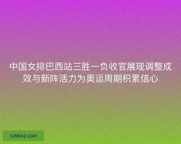 中国女排巴西站三胜一负收官展现调整成效与新阵活力为奥运周期积累信心