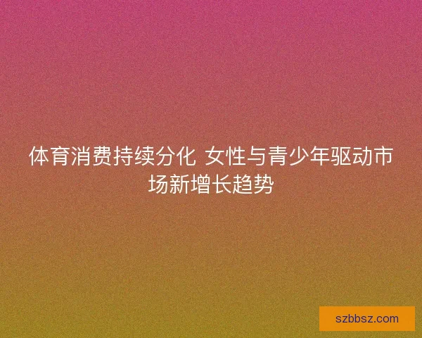 体育消费持续分化 女性与青少年驱动市场新增长趋势