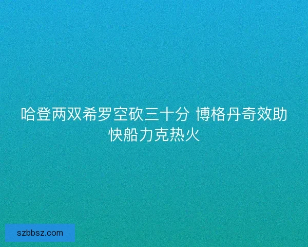 哈登两双希罗空砍三十分 博格丹奇效助快船力克热火 哈登两双希罗空砍三十分 博格丹奇效助快船力克热火
