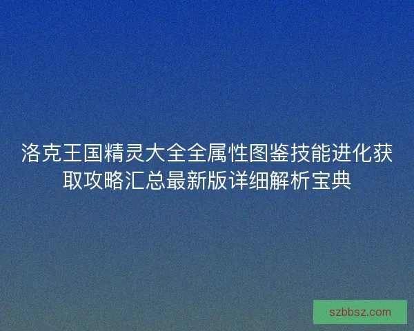 洛克王国精灵大全全属性图鉴技能进化获取攻略汇总最新版详细解析宝典