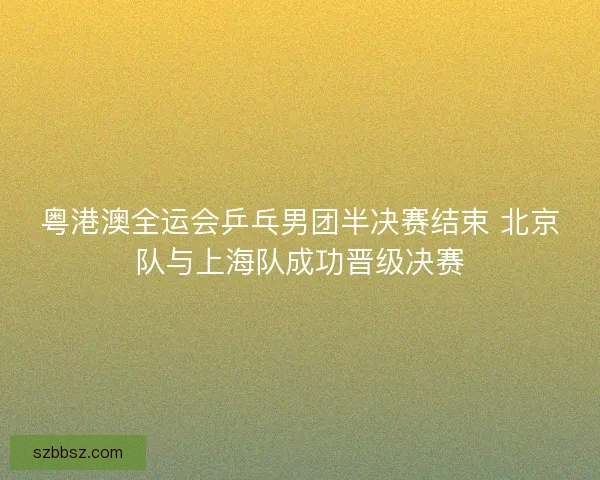 粤港澳全运会乒乓男团半决赛结束 北京队与上海队成功晋级决赛