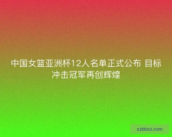 中国女篮亚洲杯12人名单正式公布 目标冲击冠军再创辉煌