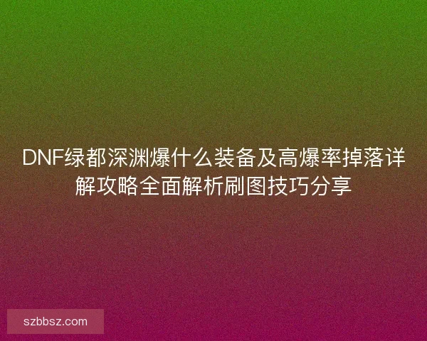 DNF绿都深渊爆什么装备及高爆率掉落详解攻略全面解析刷图技巧分享