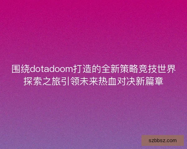 围绕dotadoom打造的全新策略竞技世界探索之旅引领未来热血对决新篇章