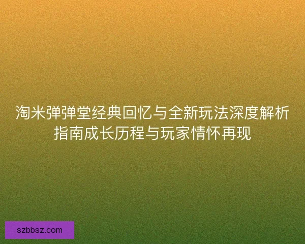 淘米弹弹堂经典回忆与全新玩法深度解析指南成长历程与玩家情怀再现