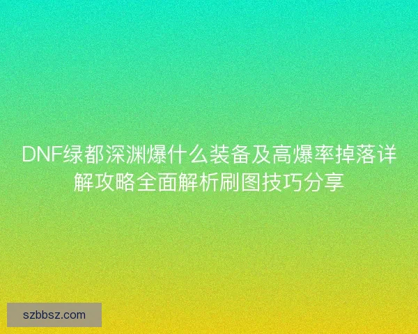 DNF绿都深渊爆什么装备及高爆率掉落详解攻略全面解析刷图技巧分享