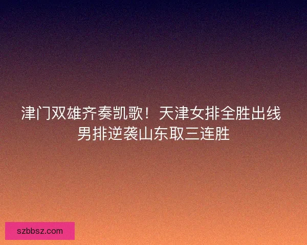 津门双雄齐奏凯歌！天津女排全胜出线 男排逆袭山东取三连胜