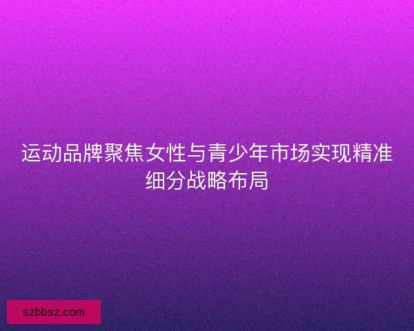 运动品牌聚焦女性与青少年市场实现精准细分战略布局
