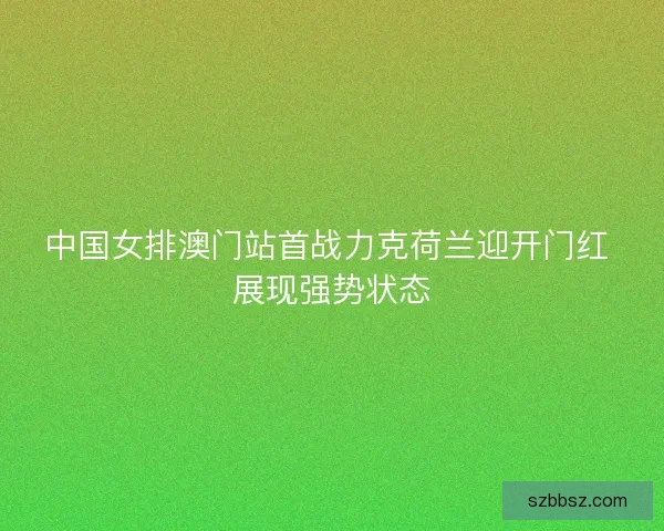 中国女排澳门站首战力克荷兰迎开门红 展现强势状态