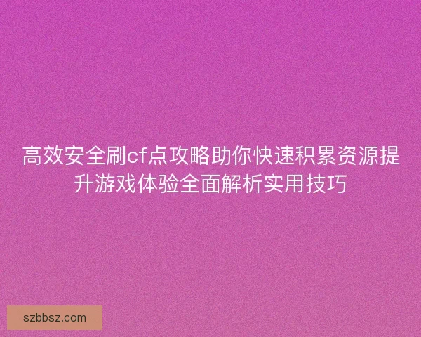 高效安全刷cf点攻略助你快速积累资源提升游戏体验全面解析实用技巧