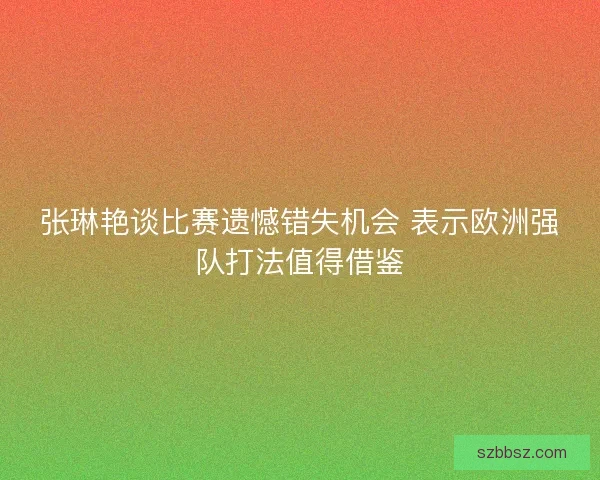 张琳艳谈比赛遗憾错失机会 表示欧洲强队打法值得借鉴