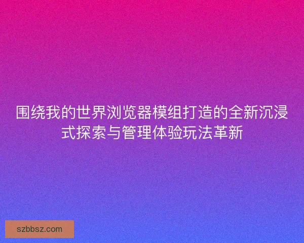 围绕我的世界浏览器模组打造的全新沉浸式探索与管理体验玩法革新