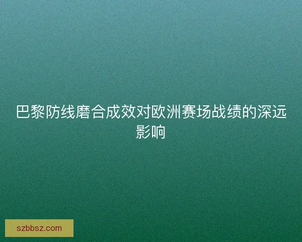 巴黎防线磨合成效对欧洲赛场战绩的深远影响